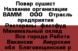 Повар-сушист › Название организации ­ ВАММ  , ООО › Отрасль предприятия ­ Рестораны, фастфуд › Минимальный оклад ­ 15 000 - Все города Работа » Вакансии   . Амурская обл.,Благовещенский р-н